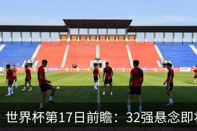 世界杯第17日前瞻：32强悬念即将全部揭晓 39岁超巨争创神迹