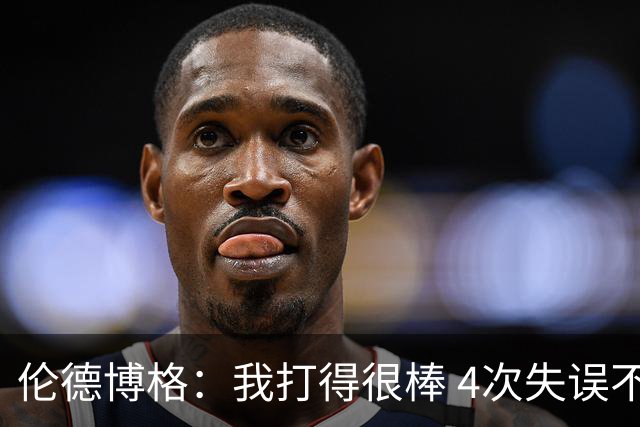 伦德博格：我打得很棒 4次失误不太好 记者：别担心失误 没人在意