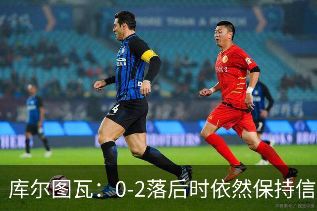 库尔图瓦：0-2落后时依然保持信心，以这种方式取胜带来额外动力