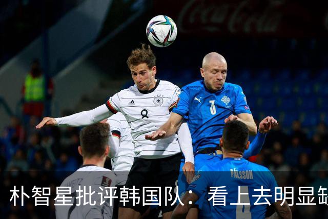 朴智星批评韩国队：看上去明显缺乏配合 球队到底想不想赢球？