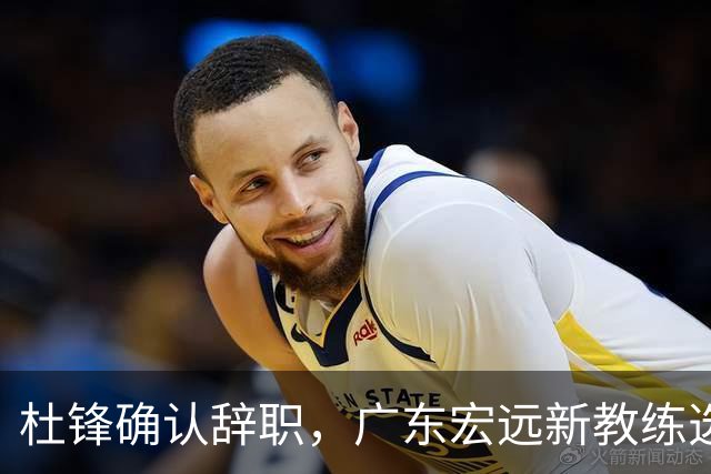 杜锋确认辞职，广东宏远新教练选定在即，张文逸交易传闻再引关注！