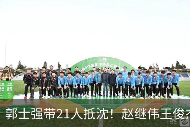 郭士强带21人抵沈！赵继伟王俊杰遭围堵，人山人海比拿冠军还热闹